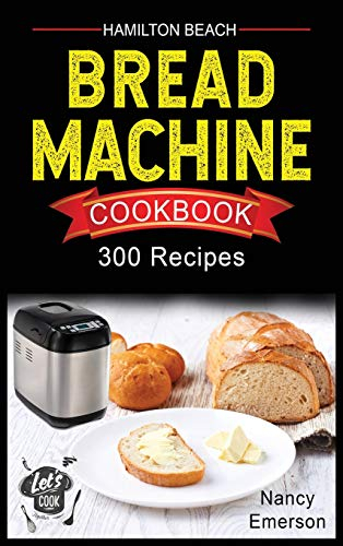 Hamilton Beach Bread Machine Cookbook: 300 Delicious and Healthy Bread Recipes to Make Fragrant, Tasty and Fresh Homemade Bread for any Occasion.