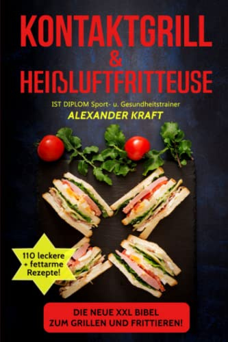 KONTAKTGRILL & HEIßLUFTFRITTEUSE: Die neue XXL BIBEL zum Grillen und Frittieren! 110 leckere + fettarme Gerichte für Ihr Frühstück, Mittag- & ... (Airfryer & Kontaktgrill Kochbuch, Band 1)