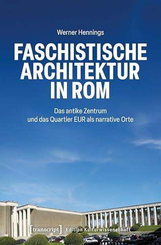 Faschistische Architektur in Rom: Das antike Zentrum und das Quartier EUR als narrative Orte (Edition Kulturwissenschaft)