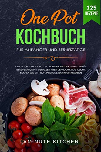 One Pot Kochbuch für Anfänger und Berufstätige: One Pot Kochbuch mit 125 Leckeren Eintopf Rezepten für Berufstätige mit wenig Zeit aber dennoch kinderleicht. Kochen wie ein Profi. Inkl Nährwertangaben