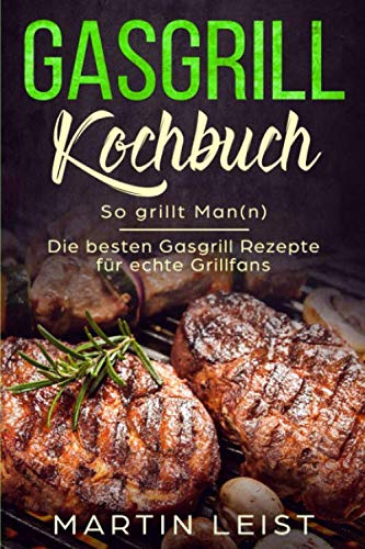 Gasgrill Kochbuch - So grillt Man(n) : Die besten Gasgrill Rezepte für echte Grillfans