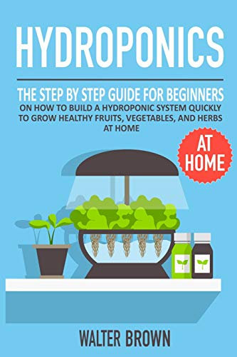 Hydroponics: The Step by Step Guide for Beginners on How to Build a Hydroponic System Quickly to Grow Healthy Fruits, Vegetables, and Herbs at Home: 4 (Hydroponics and Greenhouse Gardening)
