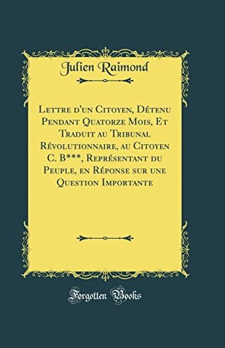Lettre d'un Citoyen, Détenu Pendant Quatorze Mois, Et Traduit au Tribunal Révolutionnaire, au Citoyen C. B***, Représentant du Peuple, en Réponse sur une Question Importante (Classic Reprint)