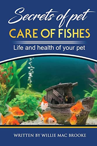Secrets of Pets: Care of Fishes. A Step By Step Guide to Creating and Keeping of Freshwater Fish and Aquariums for Them. Life and Health of Your Pet: Volume 3