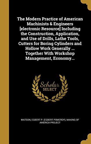 The Modern Practice of American Machinists & Engineers [Electronic Resource] Including the Construction, Application, and Use of Drills, Lathe Tools, ... Together with Workshop Management, Economy...