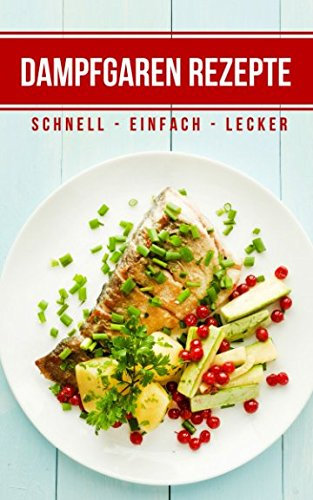 Dampfgaren Rezepte: Schnell - Einfach - Lecker