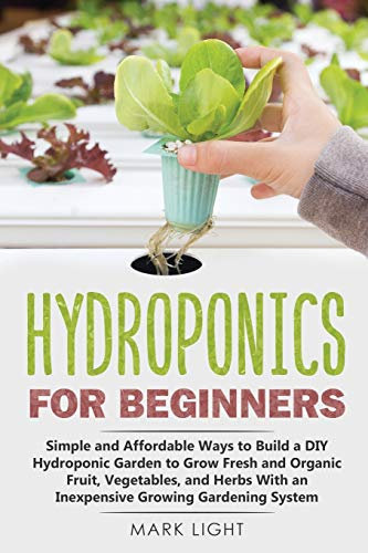 Hydroponics for Beginners: Simple and Affordable Ways to Build a DIY Hydroponic Garden to Grow Fresh and Organic Fruit, Vegetables, and Herbs With an Inexpensive Growing Gardening System: 1