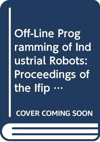 Off-Line Programming of Industrial Robots: Proceedings of the Ifip Wg 5.3/Ifac Working Conference: I.F.I.P.Working Conference Proceedings
