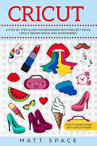 Cricut: A Step by Step Guide for Beginners with project ideas. Cricut Design Space and Accessories. How to Make Money with Cricut Maker.