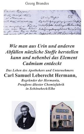 Das Leben des Apothekers und Unternehmers Carl Samuel Leberecht Hermann , Begründer der Hermania, Preußens ältester Chemiefabrik: Wie man aus Urin und ... das chemische Element Cadmium entdeckt.