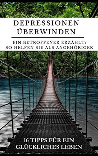 Depressionen überwinden - Ein Betroffener erzählt: So helfen Sie als Angehöriger: 16 Tipps für ein glückliches Leben