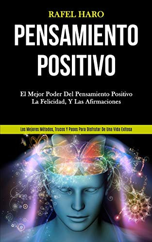 Pensamiento Positivo: El mejor poder del pensamiento positivo, la felicidad, y las afirmaciones (Los mejores métodos, trucos y pasos para disfrutar de una vida exitosa)