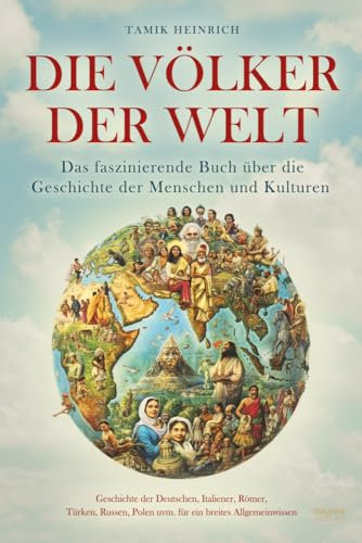 Die Völker der Welt - Das faszinierende Buch über die Geschichte der Menschen und Kulturen: inkl. Geschichte der Deutschen, Italiener, Römer, Türken, Russen, Polen uvm. für ein breites Allgemeinwissen
