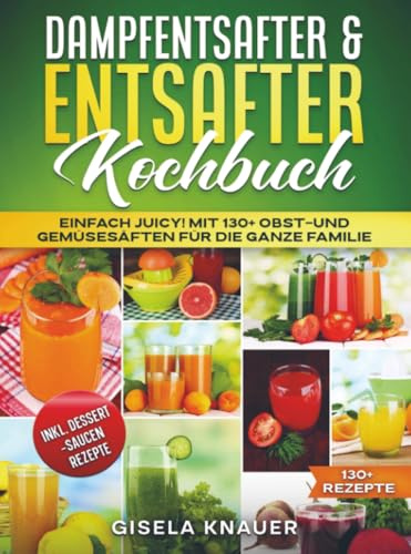 Dampfentsafter & Entsafter Kochbuch: Einfach Juicy! Mit 130+ Obst-und Gemüsesäften für die ganze Familie