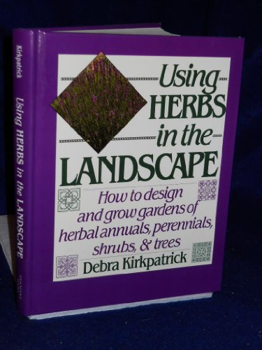 Using Herbs in the Landscape: How to Design and Grow Gardens of Herbal Annuals, Perennials, Shrubs, & Trees