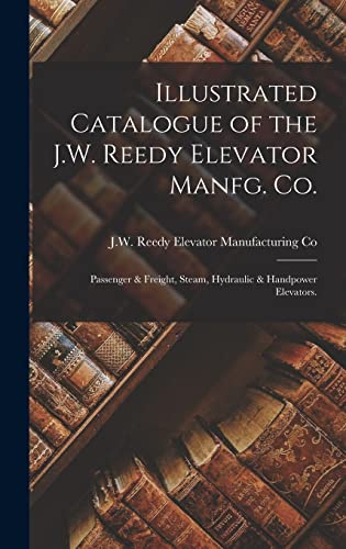 Illustrated Catalogue of the J.W. Reedy Elevator Manfg. Co.: Passenger & Freight, Steam, Hydraulic & Handpower Elevators.
