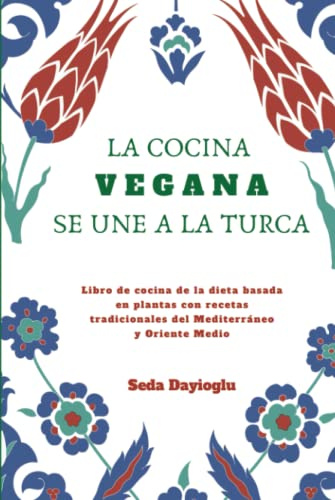 La Cocina Vegana Se Une A La Turca: Libro de cocina de la dieta basada en plantas con recetas tradicionales del Mediterráneo y Oriente Medio