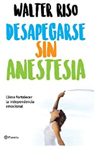 Desapegarse sin anestesia: Como fortalecer la independencia emocional: Como Fortalece La Independencia Emocional
