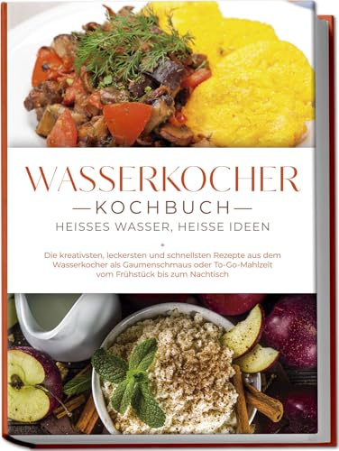 Wasserkocher Kochbuch: Heißes Wasser, heiße Ideen - Die kreativsten, leckersten und schnellsten Rezepte aus dem Wasserkocher als Gaumenschmaus oder To-Go-Mahlzeit vom Frühstück bis zum Nachtisch