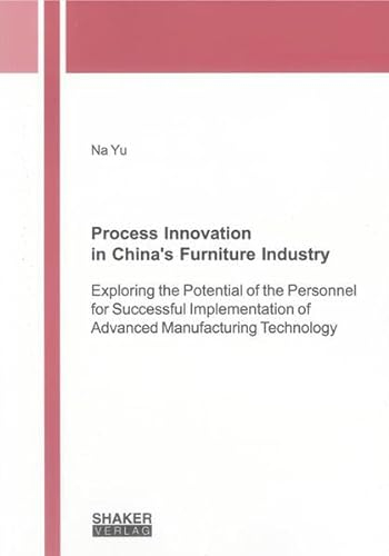 Process Innovation in China's Furniture Industry: Exploring the Potential of the Personnel for Successful Implementation of Advanced Manufacturing Technology (Berichte Aus Der Arbeitswissenschaft)