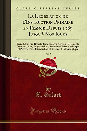 La Législation de l'Instruction Primaire en France Depuis 1789 Jusqu'à Nos Jours, Vol. 3: Recueil des Lois, Décrets, Ordonnances, Arrêtés, Règlements, ... Analytique Et Précédé d'Une Introduction H