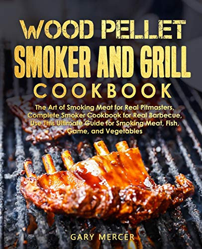 Wood Pellet Smoker and Grill Cookbook: The Art of Smoking Meat for Real Pitmasters, Complete Smoker Cookbook for Real Barbecue, Use This Ultimate Guide for Smoking Meat, Fish, Game, and Vegetables