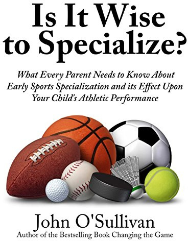 Is It Wise to Specialize?: What Every Parent Needs to Know About Early Sports Specialization and its Effect Upon Your Child’s Athletic Performance