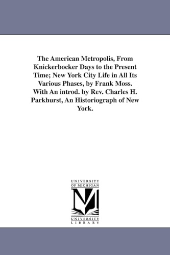 The American metropolis, from Knickerbocker days to the present time; New York City life in all its various phases, by Frank Moss. With an introd. by ... H. Parkhurst, an historiograph of New York.