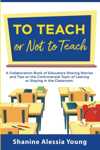 To Teach or Not to Teach: A Collaboration Book of Educators Sharing Stories and Tips on the Controversial Topic of Leaving or Staying in the Classroom