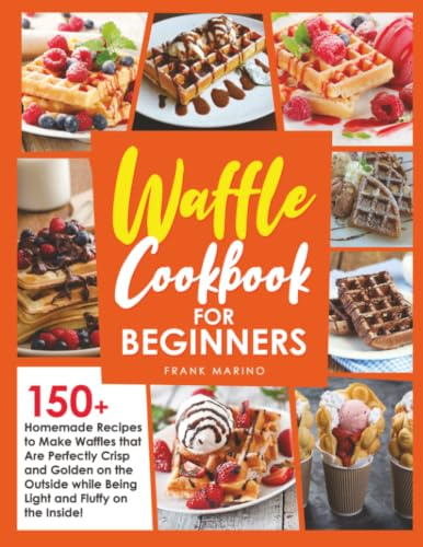 Waffle Cookbook for Beginners: 150+ Homemade Recipes to Make Waffles that Are Perfectly Crisp and Golden on the Outside while Being Light and Fluffy on the Inside!