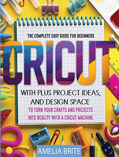 Cricut: The complete Easy Guide for Beginners with Plus Project Ideas, and Design Space to Turn Your Crafts and Projects into Reality with a Cricut Machine