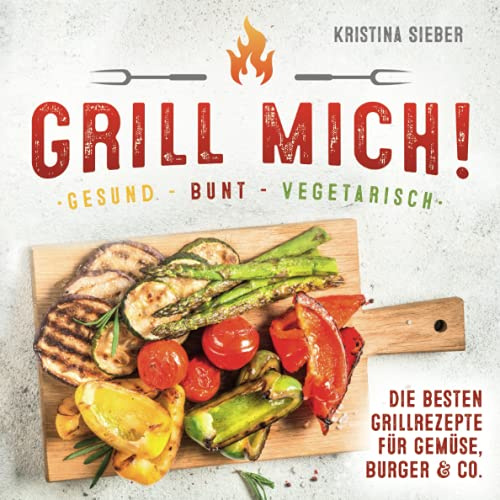 Grill mich! Gesund - Bunt - Vegetarisch! Die besten Grillrezepte für Gemüse, Burger & Co.