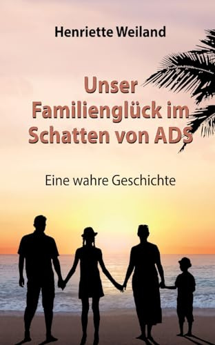 Unser Familienglück im Schatten von ADS: Eine wahre Geschichte - Wie ADS, Legasthenie und Entwicklungsstörungen Einfluss auf das Familienleben nehmen