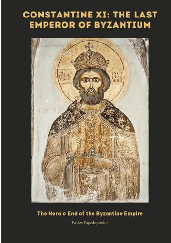 Constantine XI: The Last Emperor of Byzantium: The Heroic End of the Byzantine Empire