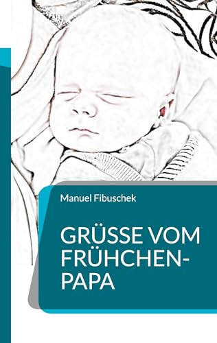 Grüße vom Frühchen-Papa: Ein Erfahrungsbericht mit Rat und Tipps für Eltern von Frühgeborenen (Grüße vom Papa)