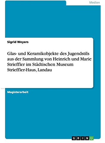 Glas- und Keramikobjekte des Jugendstils aus der Sammlung von Heinrich und Marie Strieffler im Städtischen Museum Strieffler-Haus, Landau: Magisterarbeit
