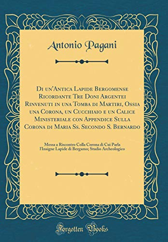 Di un'Antica Lapide Bergomense Ricordante Tre Doni Argentei Rinvenuti in una Tomba di Martiri, Ossia una Corona, un Cucchiaio e un Calice Ministeriale ... Messa a Riscontro Colla Corona di Cui Parla