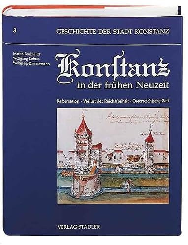 Geschichte der Stadt Konstanz, in 6 Bdn., Bd.3, Konstanz in der frühen Neuzeit: Konstanz in der frühen Neuzeit. Reformation. Verlust der Reichsfreiheit. Österreichische Zeit