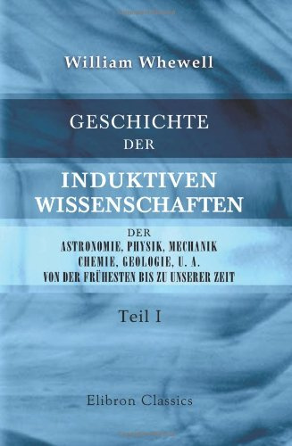 Geschichte der induktiven Wissenschaften, der Astronomie, Physik, Mechanik, Chemie, Geologie, u. a., von der frühesten bis zu unserer Zeit: Teil 1
