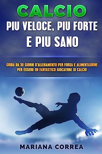 CALCIO FORZA, VELOCITA e FEROCIA: GUIDA DA 30 GIORNI PER FORZA E ALIMENTAZIONE PER TRASFORMARE OGNI GIOCATORE Di CALCIO NEL GIOCATORE DEFINITIVO