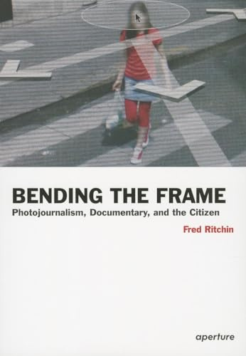 Bending the Frame: Photojournalism, Documentary, and the Citizen (Aperture Ideas: Writers and Artists on Photography)
