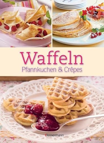 Waffeln, Pfannkuchen und Crêpes: Die besten Rezepte für Pfanne und Waffeleisen, süß und pikant!
