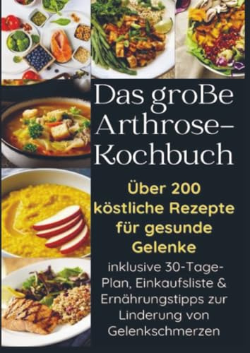 Das große Arthrose-Kochbuch über 200 köstliche Rezepte für gesunde Gelenke: – inklusive 30-Tage-Plan, Einkaufsliste & Ernährungstipps zur Linderung von Gelenkschmerzen