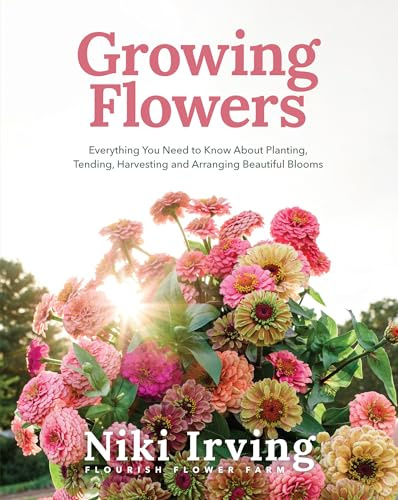 Growing Flowers: Everything You Need to Know About Planting, Tending, Harvesting and Arranging Beautiful Blooms (Flower Gardening for Beginners)