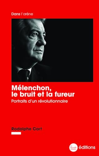 Mélenchon, le bruit et la fureur: Portraits d’un révolutionnaire