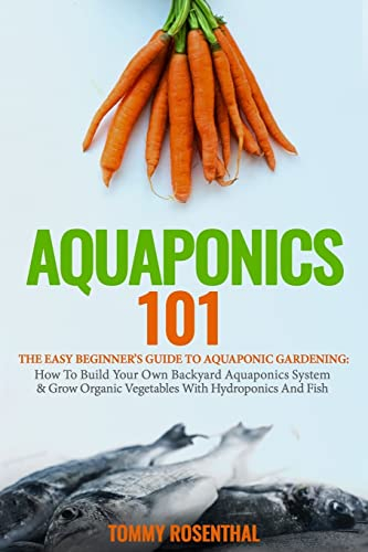 Aquaponics 101: The Easy Beginner’s Guide to Aquaponic Gardening: How To Build Your Own Backyard Aquaponics System and Grow Organic Vegetables With Hydroponics And Fish (Gardening Books)