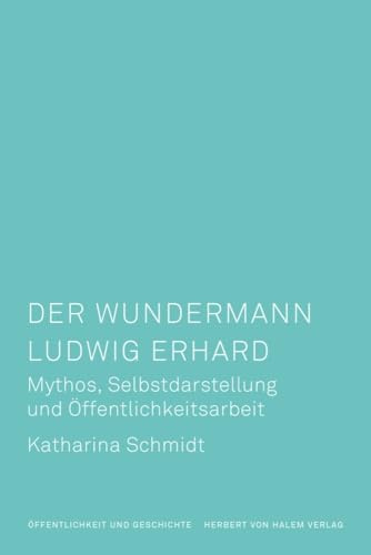 Der Wundermann Ludwig Erhard: Mythos, Selbstdarstellung und Öffentlichkeitsarbeit (Öffentlichkeit und Geschichte)