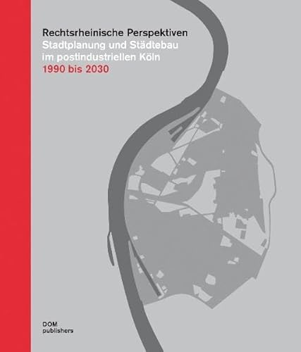 Rechtsrheinische Perspektiven: Stadtplanung und Städtebau im postindustriellen Köln 1990 – 2030: Stadtplanung und Städtebau im postindustriellen Köln 1990 bis 2030