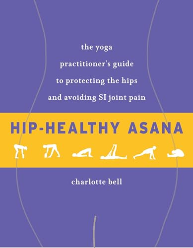 Hip-Healthy Asana: The Yoga Practitioner's Guide to Protecting the Hips and Avoiding SI Joint Pain