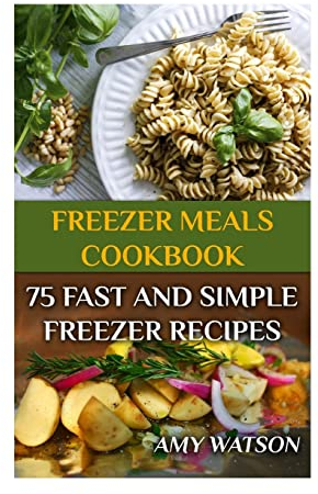 Freezer Meals Cookbook: 75 Fast And Simple Freezer Recipes: (Freezer Meals, Freezer Recipes)